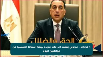 4 قرارات.. مدبولي يعتمد إجراءات جديدة بينها إسقاط الجنسية عن مواطنين اليوم
